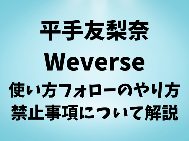 平手友梨奈がWeverseに！使い方とフォローのやり方や禁止事項について解説