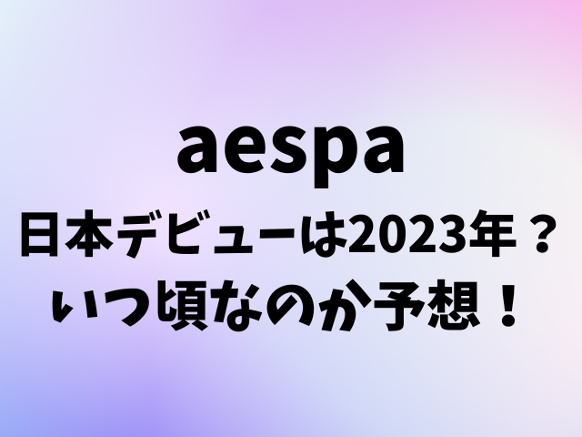 aespa（エスパ）の日本デビューは2023年？いつ頃なのか予想！