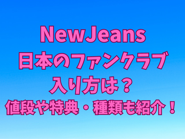 NewJeans日本のファンクラブの入り方は？値段や特典、種類も紹介！