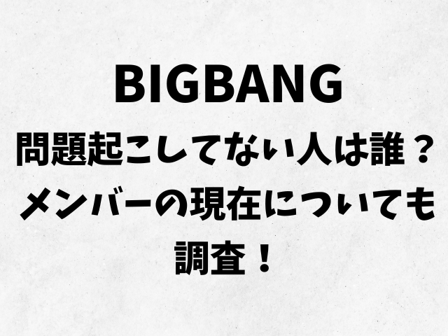 BIGBANG問題起こしてない人は誰？メンバーの現在についても調査！