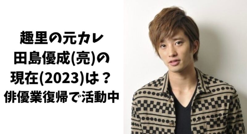 趣里の元カレ田島優成(亮)の現在(2023)は？俳優業復帰で活動中