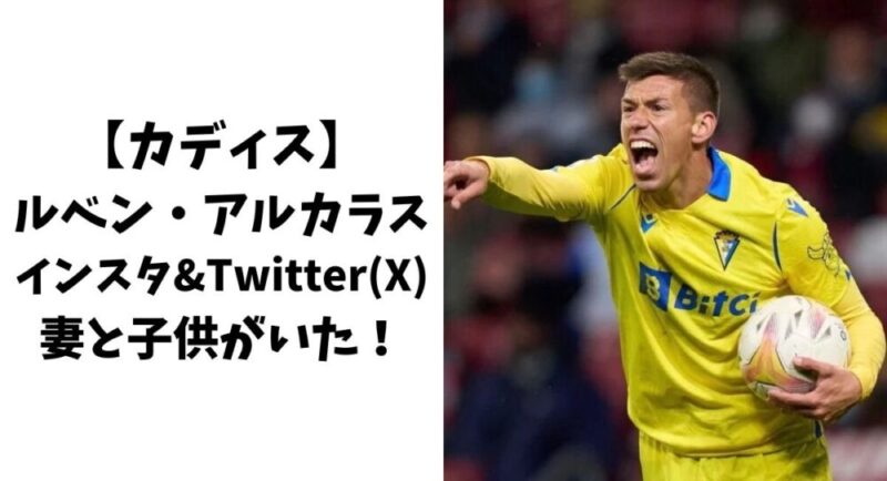 【カディス】ルベンアルカラスのインスタやTwitter(X)！妻と子供がいた