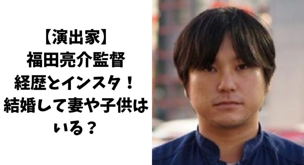 【演出家】福田亮介監督の経歴とインスタ！結婚して妻や子供はいる？