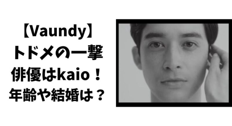 【Vaundy】トドメの一撃の俳優はkaio！年齢や結婚は？