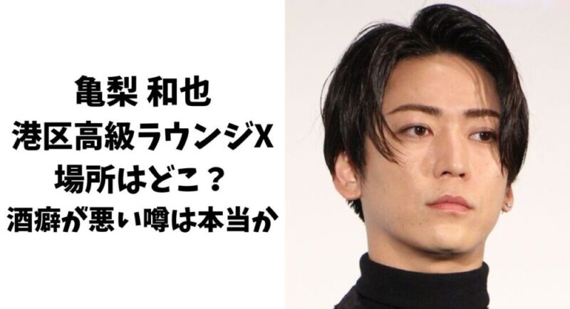 亀梨和也の港区高級ラウンジXの場所はどこ？酒癖が悪い噂は本当か